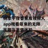 畅享午夜香蕉成视频人app观看带来的无限乐趣与激情体验