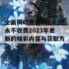 全面揭晓免费B站大全永不收费2023年更新的精彩内容与获取方法