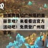 想免费体验广州塔的美丽景观？来看看这官方活动吧！免费登广州塔官方