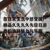 在日常生活中感受国产精品久久久久久日日游香的独特魅力与乐趣