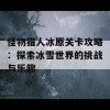 怪物猎人冰原关卡攻略：探索冰雪世界的挑战与乐趣