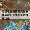 老湿电影院里的光影故事与梦幻人生的交融探寻之旅