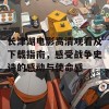 长津湖电影高清观看及下载指南，感受战争史诗的感动与使命感