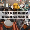 畅享f2代直播app下载无限看带来的精彩视听盛宴与无限欢乐体验