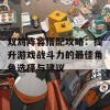 双鸩阵容搭配攻略：提升游戏战斗力的最佳角色选择与建议