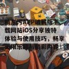 精东污APP破解版下载网站iOS分享独特体验与使用技巧，畅享无限乐趣与精彩内容