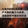 九色PORNY真实国产大胸的魅力与风采，深度剖析中国女性的自信与美丽