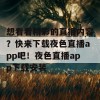 想看看精彩的直播内容？快来下载夜色直播app吧！夜色直播app下载安装