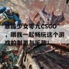 暴躁少女零九CSGO，跟我一起畅玩这个游戏的刺激与乐趣！