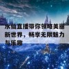 水仙直播带你领略美丽新世界，畅享无限魅力与乐趣