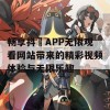 畅享抖抈APP无限观看网站带来的精彩视频体验与无限乐趣