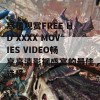 尽情观赏FREE HD XXXX MOVIES VIDEO畅享高清影视盛宴的最佳选择