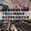 全面解锁影视大全免费下载2024最新版享受无尽观影乐趣尽在掌中