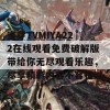 蜜芽TVMIYA222在线观看免费破解版带给你无尽观看乐趣，尽享精彩内容不容错过