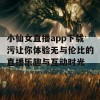 小仙女直播app下载污让你体验无与伦比的直播乐趣与互动时光