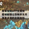 草莓视频APP无限观看破解版让你畅享无尽海量资源的全新体验