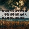 超碰成人无码中文字幕，带你领略极致的成人娱乐体验与精彩内容