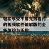 轻松享受不用充钱看污的视频软件破解版的全新体验与乐趣