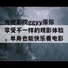 光棍影院ggyy带你享受不一样的观影体验，单身也能快乐看电影！