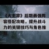 《大主宰》后期最强阵容搭配攻略，提升战斗力的关键技巧与角色推荐