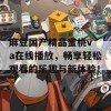 麻豆国产精品蜜桃v a在线播放，畅享轻松观看的乐趣与新体验！