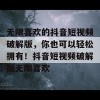 无限喜欢的抖音短视频破解版，你也可以轻松拥有！抖音短视频破解版无限喜欢