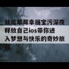 丝瓜草莓幸福宝污深夜释放自己ios带你进入梦想与快乐的奇妙旅程