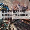 免费可以看污APP带你畅享无广告无限精彩内容乐趣