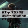 幸福宝app下载_幸福宝app下载污带你体验不一样的快乐与精彩生活技巧分享