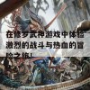 在修罗武神游戏中体验激烈的战斗与热血的冒险之旅！