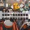 尽享富二代f2app安卓版下载无限看带来的精彩视界与无限乐趣