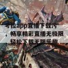 考拉app直播下载污，畅享精彩直播无极限，轻松下载无限乐趣