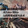 SKT战队阵容分析：从Faker到Keria的辉煌成就与战术解析