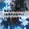 微软突然删除Win10免费升级至Win11公告 你后悔没