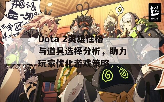 Dota 2英雄性格与道具选择分析，助力玩家优化游戏策略