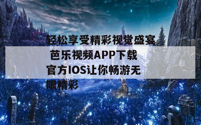 轻松享受精彩视觉盛宴 芭乐视频APP下载官方IOS让你畅游无限精彩