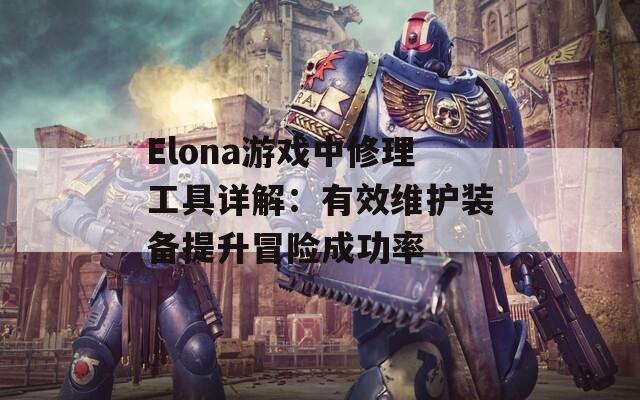 Elona游戏中修理工具详解：有效维护装备提升冒险成功率