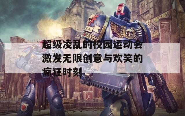 超级凌乱的校园运动会激发无限创意与欢笑的疯狂时刻