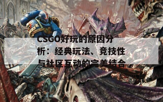 CSGO好玩的原因分析：经典玩法、竞技性与社区互动的完美结合