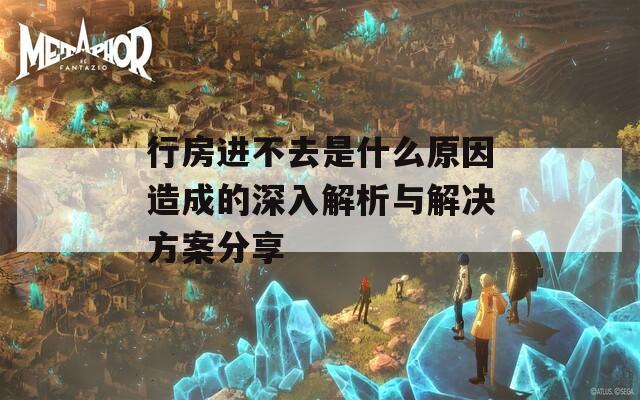 行房进不去是什么原因造成的深入解析与解决方案分享