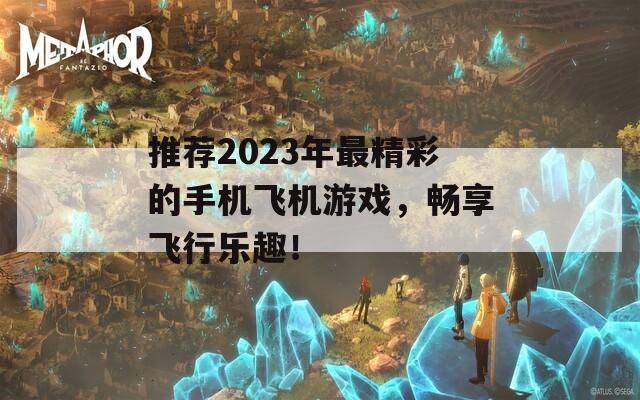 推荐2023年最精彩的手机飞机游戏，畅享飞行乐趣！