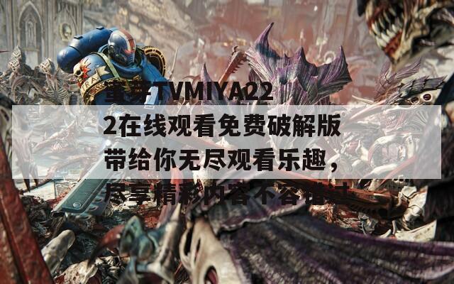 蜜芽TVMIYA222在线观看免费破解版带给你无尽观看乐趣，尽享精彩内容不容错过