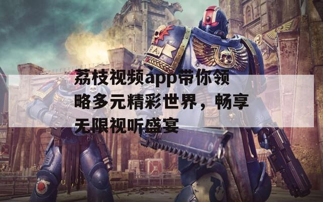 荔枝视频app带你领略多元精彩世界，畅享无限视听盛宴