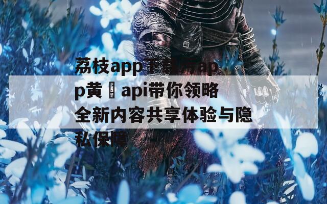 荔枝app下载污app黄汅api带你领略全新内容共享体验与隐私保障