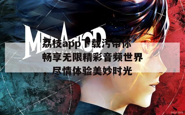 荔枝app下载污带你畅享无限精彩音频世界，尽情体验美妙时光