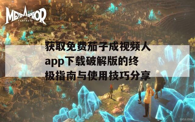 获取免费茄子成视频人app下载破解版的终极指南与使用技巧分享