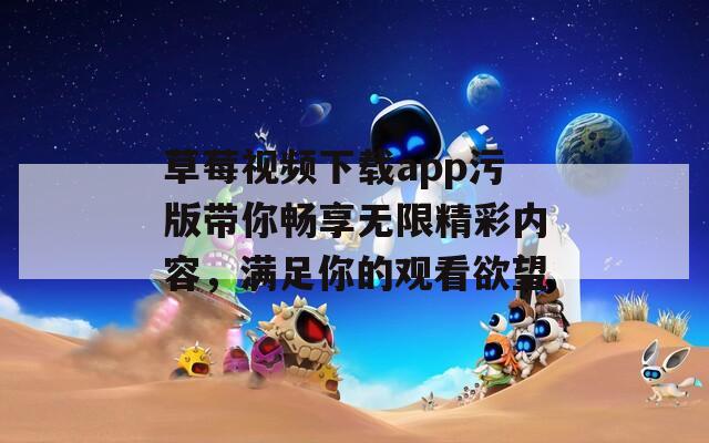 草莓视频下载app污版带你畅享无限精彩内容，满足你的观看欲望