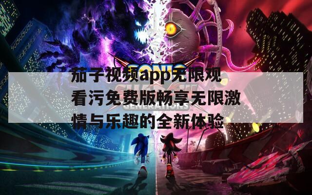 茄子视频app无限观看污免费版畅享无限激情与乐趣的全新体验