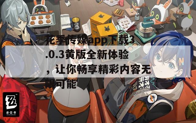 花季传媒app下载3.0.3黄版全新体验，让你畅享精彩内容无限可能