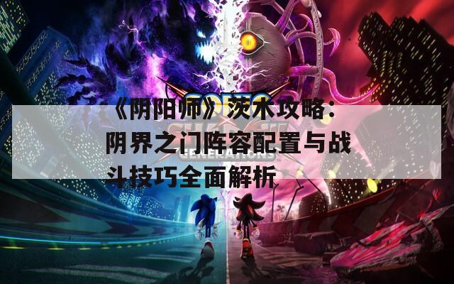 《阴阳师》茨木攻略：阴界之门阵容配置与战斗技巧全面解析